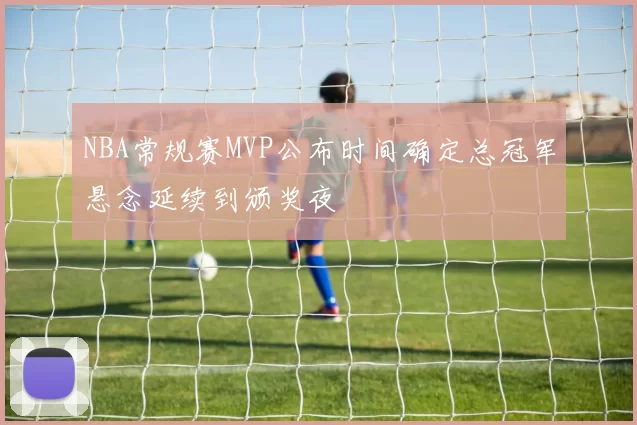 NBA常规赛MVP公布时间确定总冠军悬念延续到颁奖夜