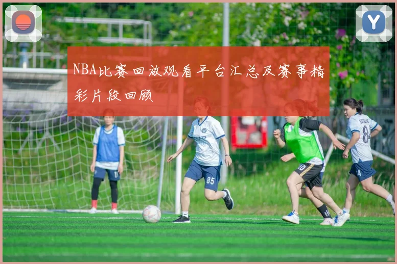 NBA比赛回放观看平台汇总及赛事精彩片段回顾