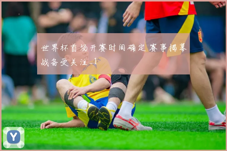 世界杯首场开赛时间确定 赛事揭幕战备受关注_1