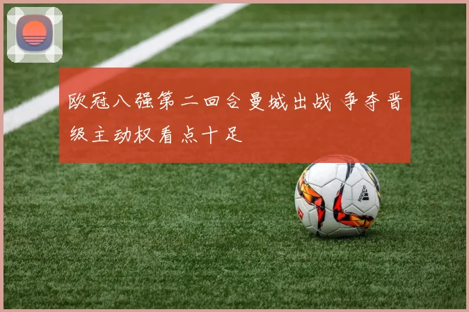 欧冠八强第二回合曼城出战 争夺晋级主动权看点十足