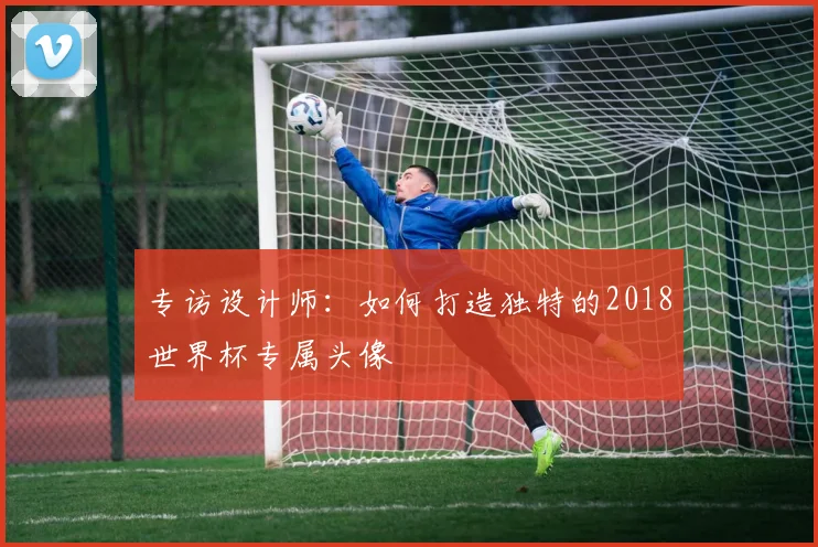 专访设计师:如何打造独特的2018世界杯专属头像