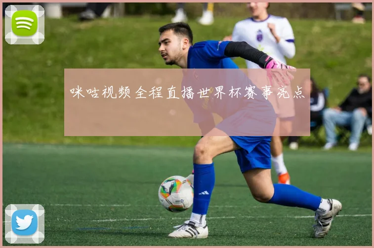咪咕视频全程直播世界杯赛事亮点
