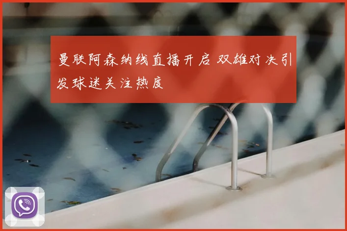 曼联阿森纳线直播开启 双雄对决引发球迷关注热度