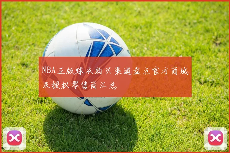 NBA正版球衣购买渠道盘点官方商城及授权零售商汇总