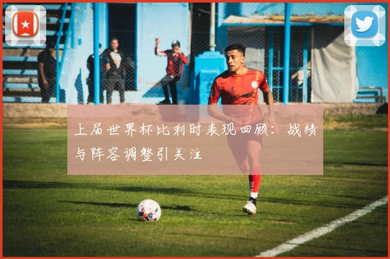 上届世界杯比利时表现回顾:战绩与阵容调整引关注