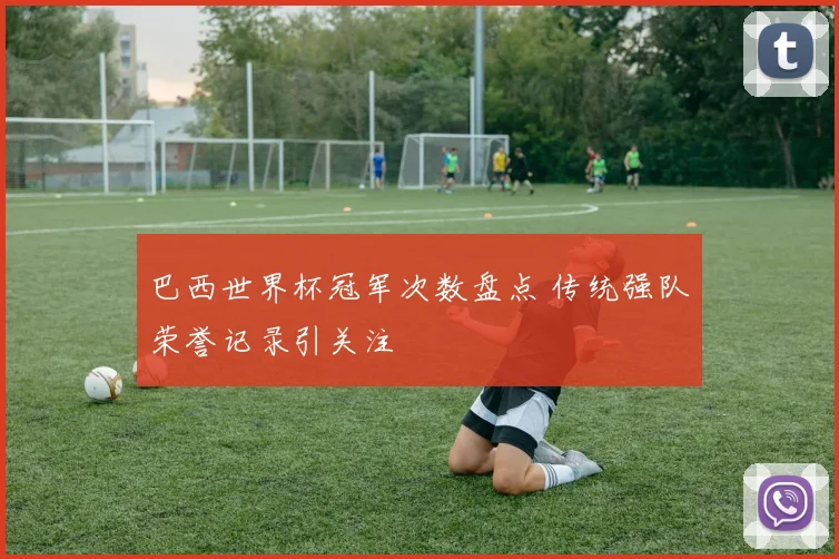 巴西世界杯冠军次数盘点 传统强队荣誉记录引关注