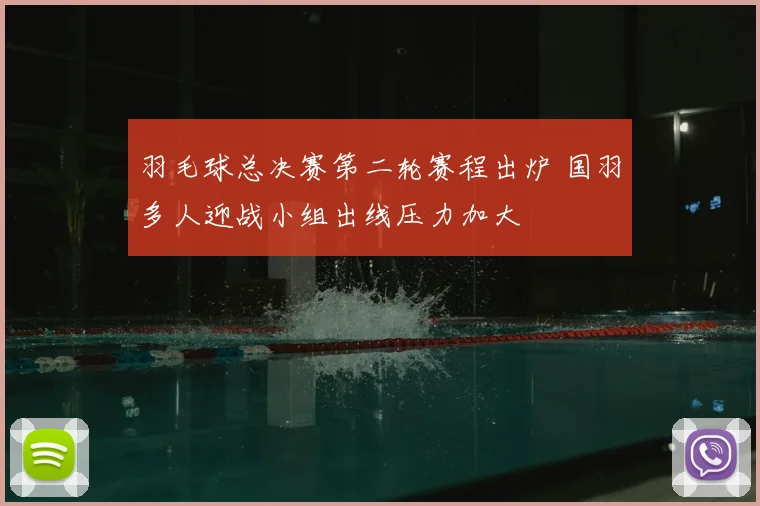 羽毛球总决赛第二轮赛程出炉 国羽多人迎战小组出线压力加大