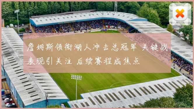 詹姆斯领衔湖人冲击总冠军 关键战表现引关注 后续赛程成焦点