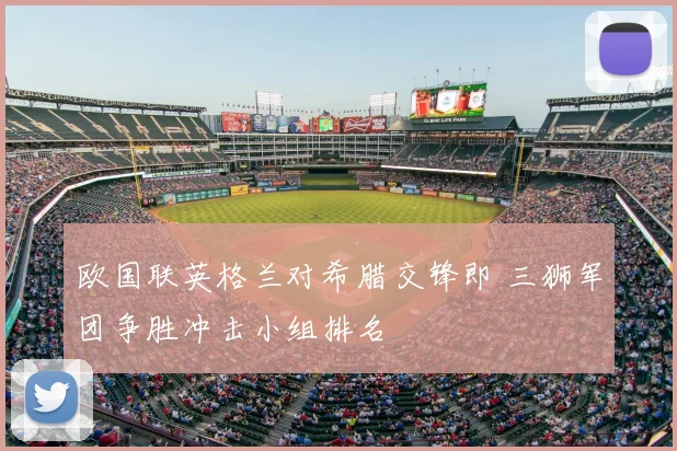 欧国联英格兰对希腊交锋即 三狮军团争胜冲击小组排名