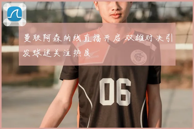 曼联阿森纳线直播开启 双雄对决引发球迷关注热度