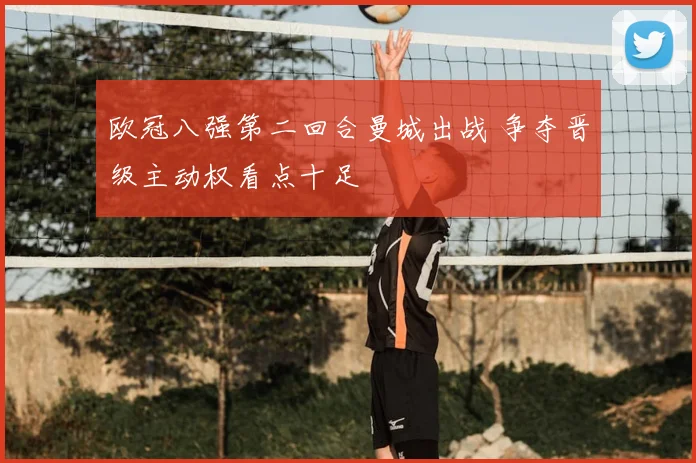 欧冠八强第二回合曼城出战 争夺晋级主动权看点十足