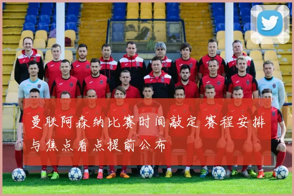 曼联阿森纳比赛时间敲定 赛程安排与焦点看点提前公布