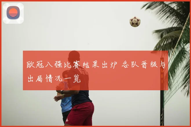 欧冠八强比赛结果出炉 各队晋级与出局情况一览