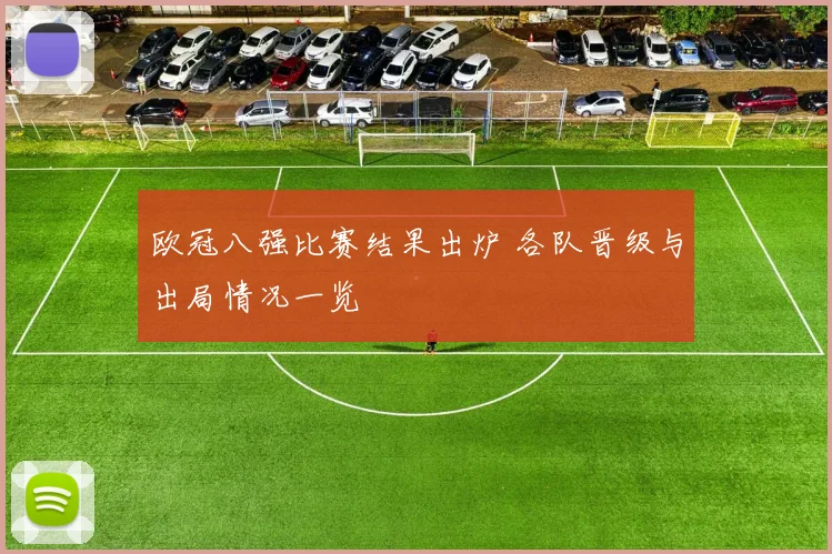 欧冠八强比赛结果出炉 各队晋级与出局情况一览