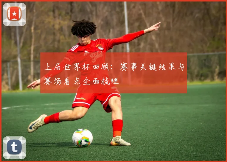 上届世界杯回顾:赛事关键结果与赛场看点全面梳理